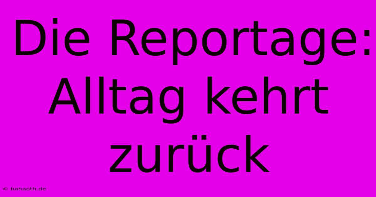 Die Reportage: Alltag Kehrt Zurück