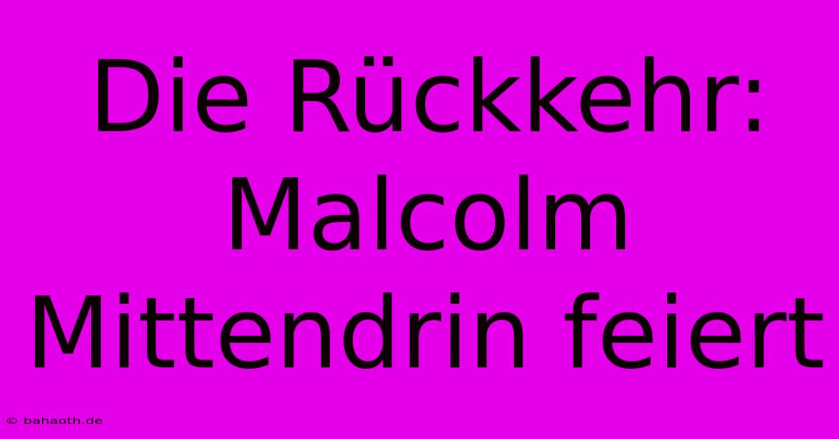 Die Rückkehr: Malcolm Mittendrin Feiert