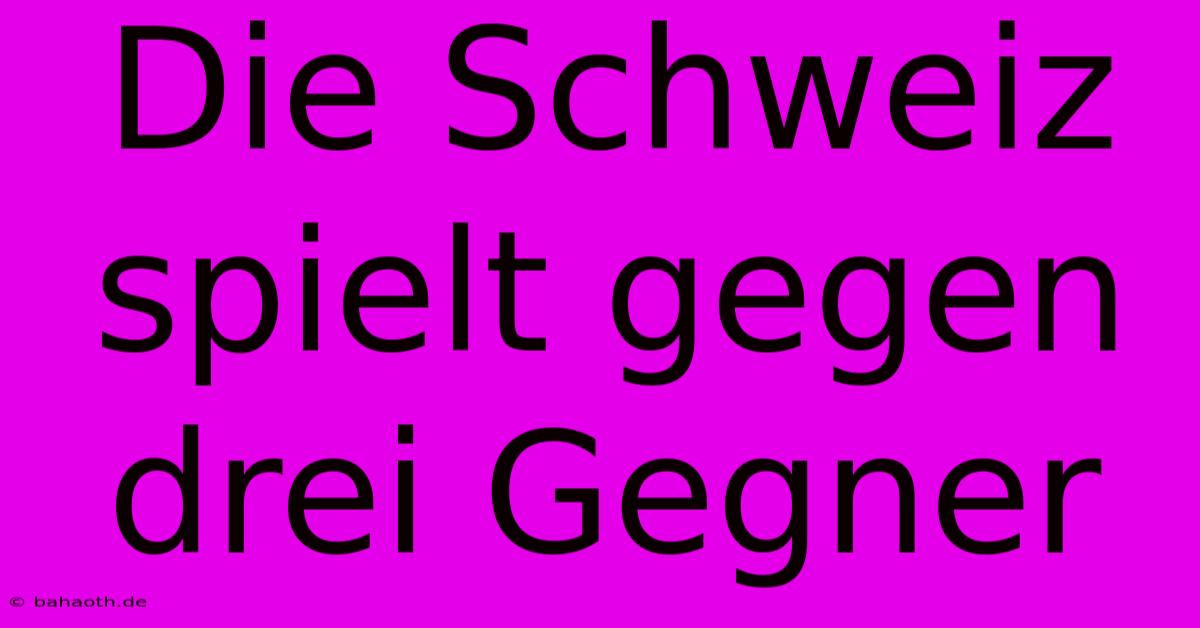 Die Schweiz Spielt Gegen Drei Gegner