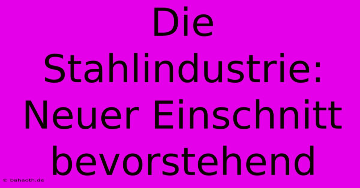 Die Stahlindustrie:  Neuer Einschnitt Bevorstehend