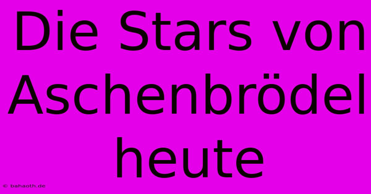 Die Stars Von Aschenbrödel Heute