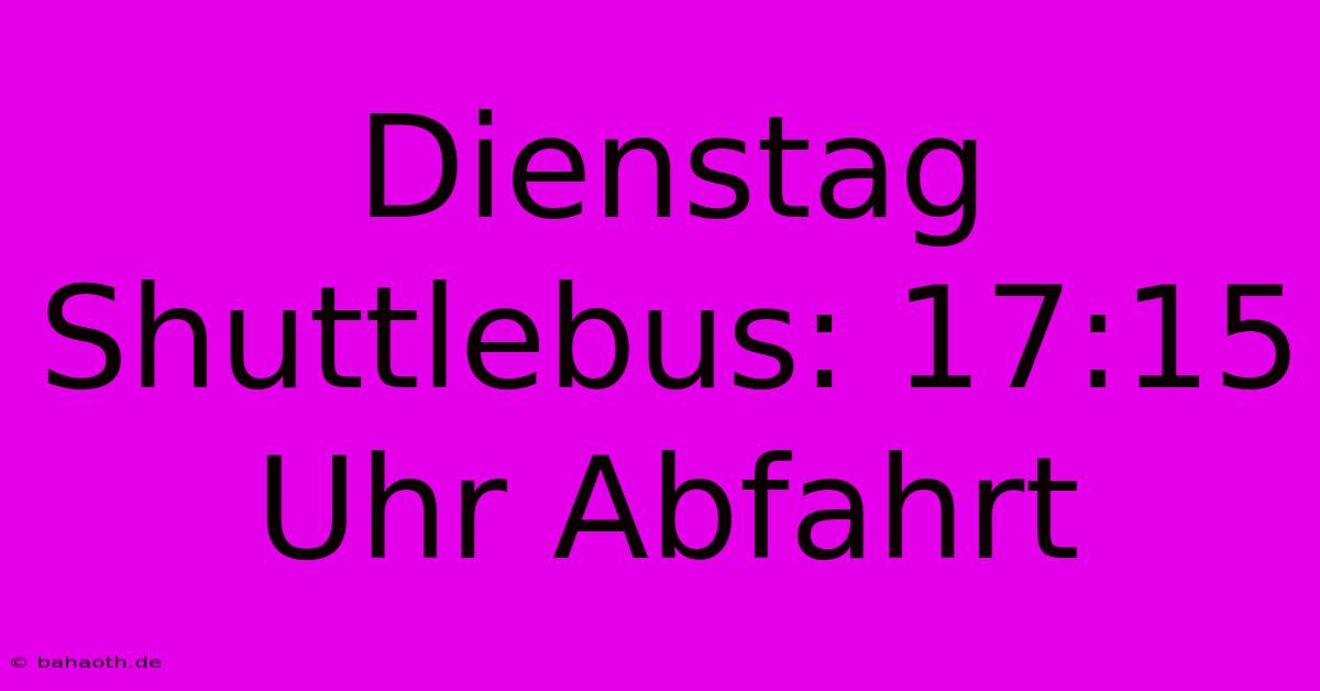 Dienstag Shuttlebus: 17:15 Uhr Abfahrt