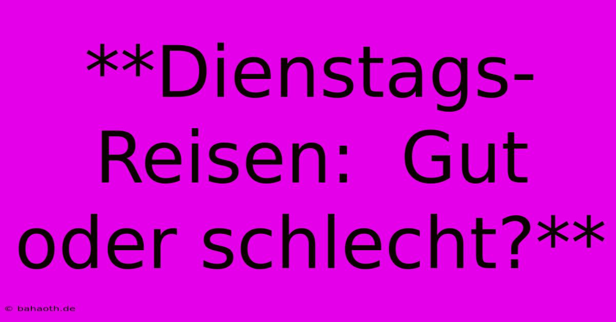 **Dienstags-Reisen:  Gut Oder Schlecht?**