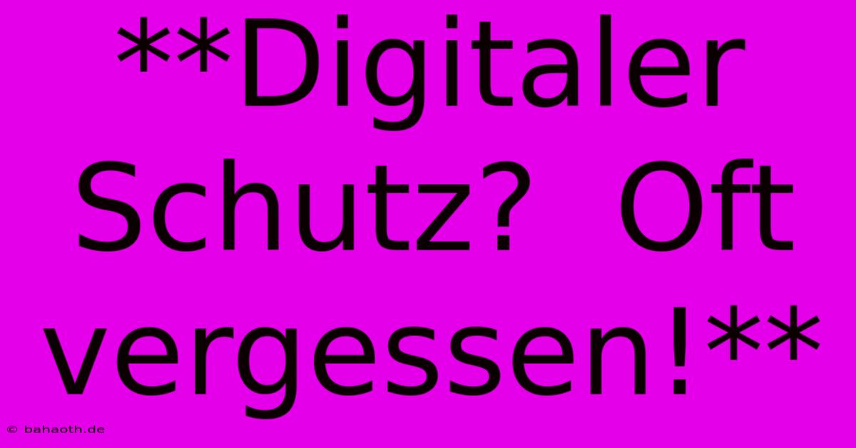 **Digitaler Schutz?  Oft Vergessen!**