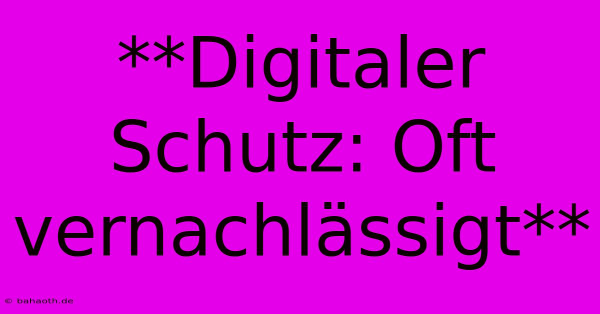 **Digitaler Schutz: Oft Vernachlässigt**