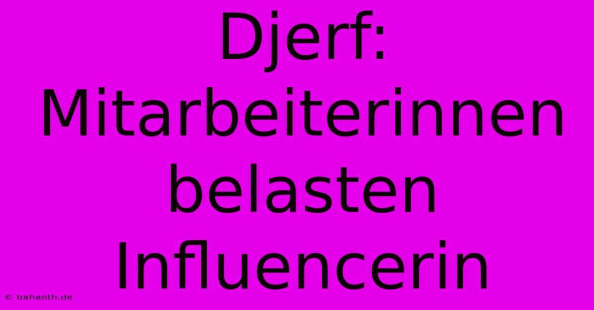 Djerf: Mitarbeiterinnen Belasten Influencerin