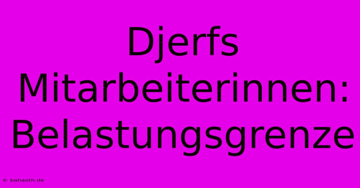 Djerfs Mitarbeiterinnen: Belastungsgrenze