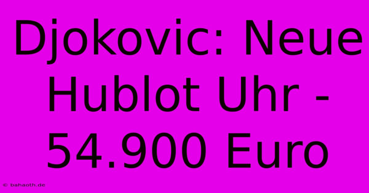 Djokovic: Neue Hublot Uhr - 54.900 Euro