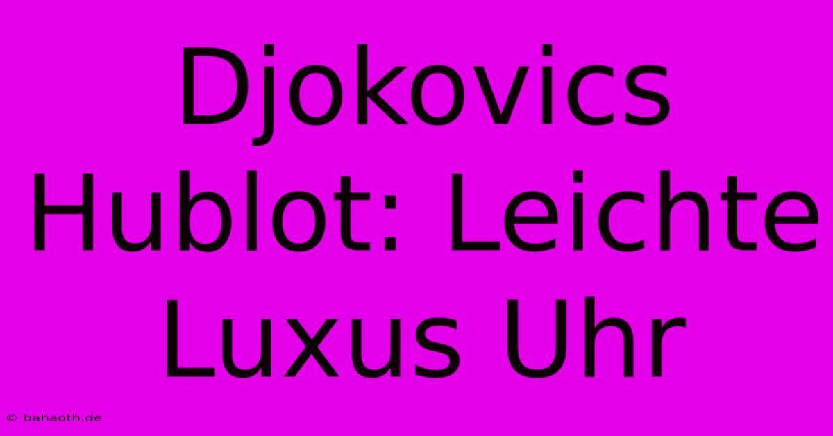 Djokovics Hublot: Leichte Luxus Uhr