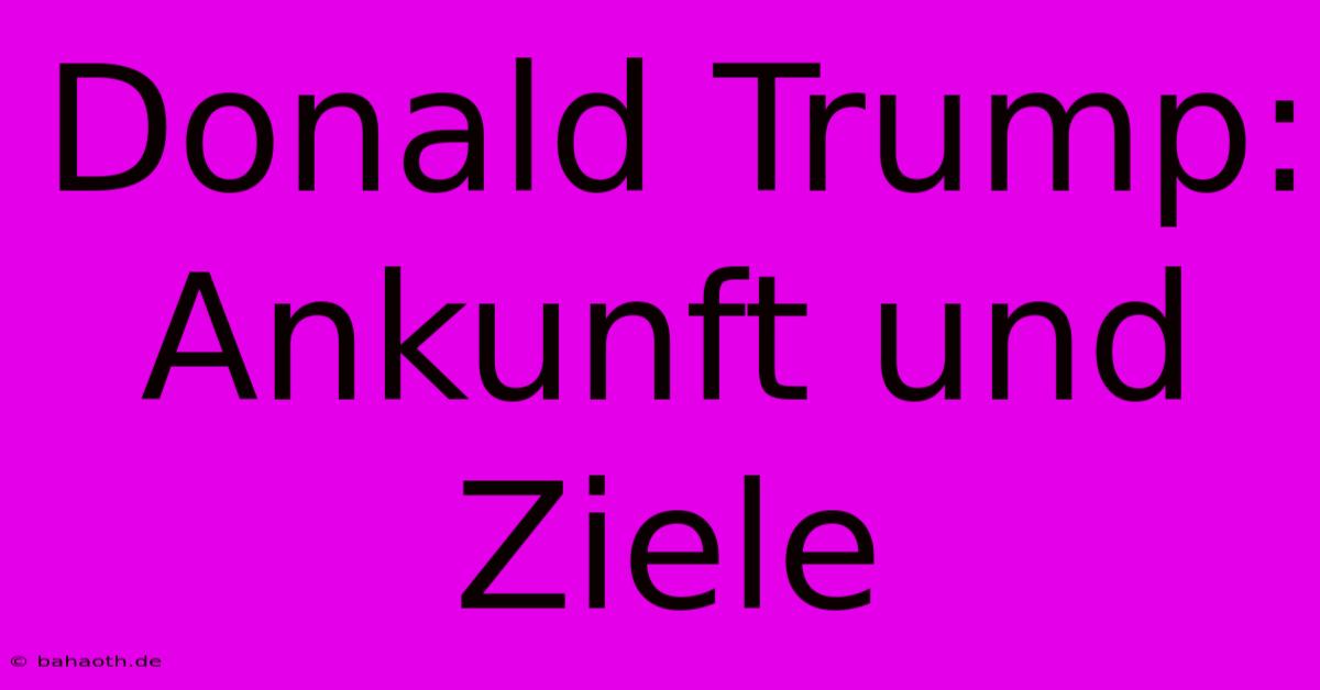 Donald Trump:  Ankunft Und  Ziele