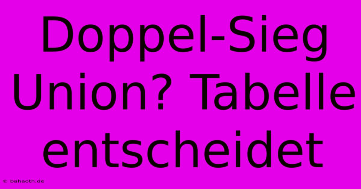 Doppel-Sieg Union? Tabelle Entscheidet