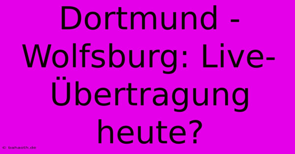 Dortmund - Wolfsburg: Live-Übertragung Heute?