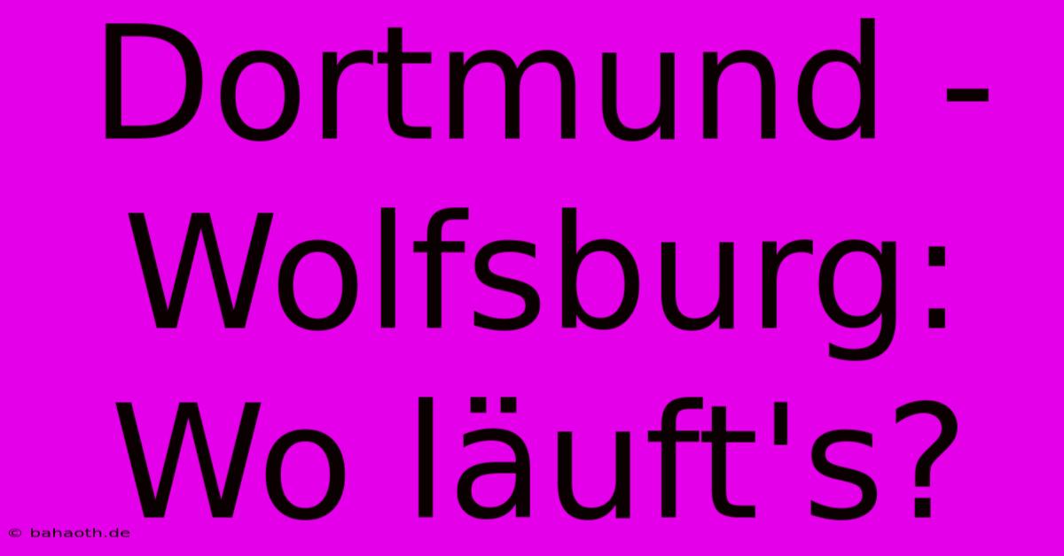 Dortmund - Wolfsburg: Wo Läuft's?