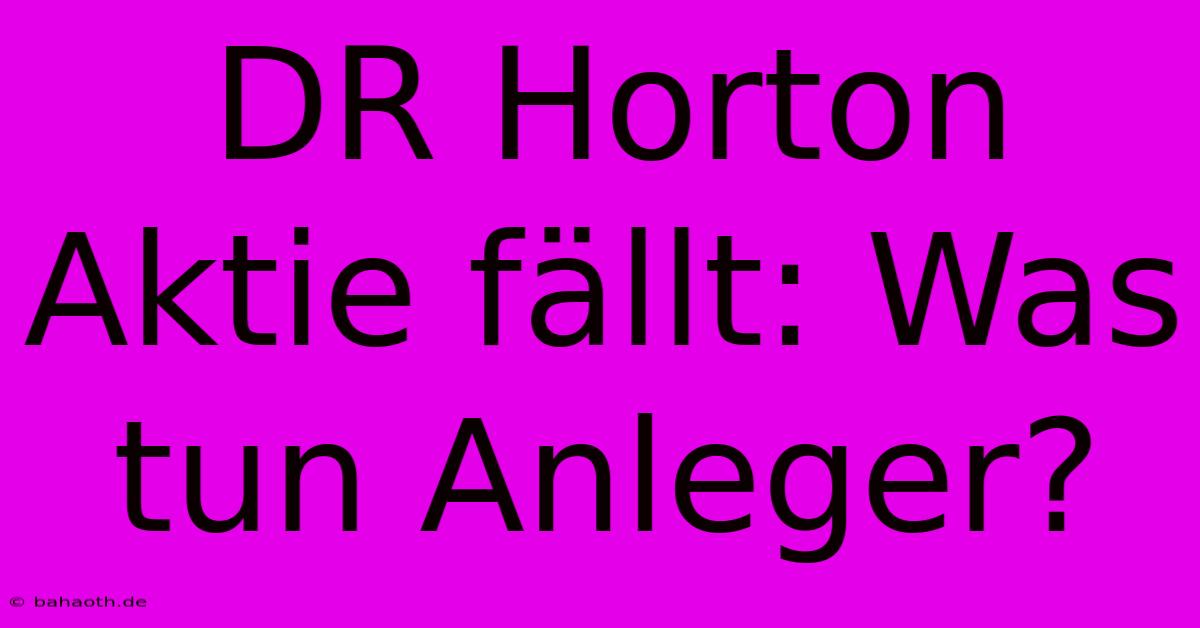 DR Horton Aktie Fällt: Was Tun Anleger?