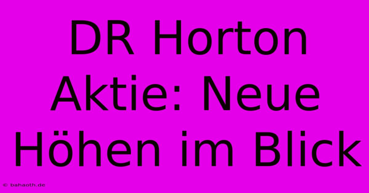 DR Horton Aktie: Neue Höhen Im Blick