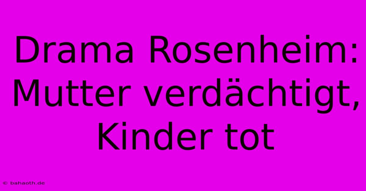 Drama Rosenheim: Mutter Verdächtigt, Kinder Tot