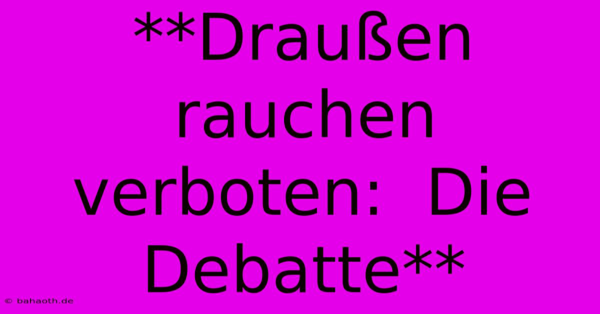 **Draußen Rauchen Verboten:  Die Debatte**