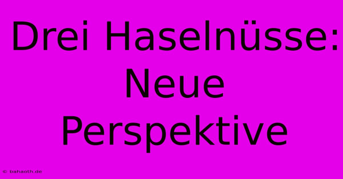 Drei Haselnüsse:  Neue Perspektive