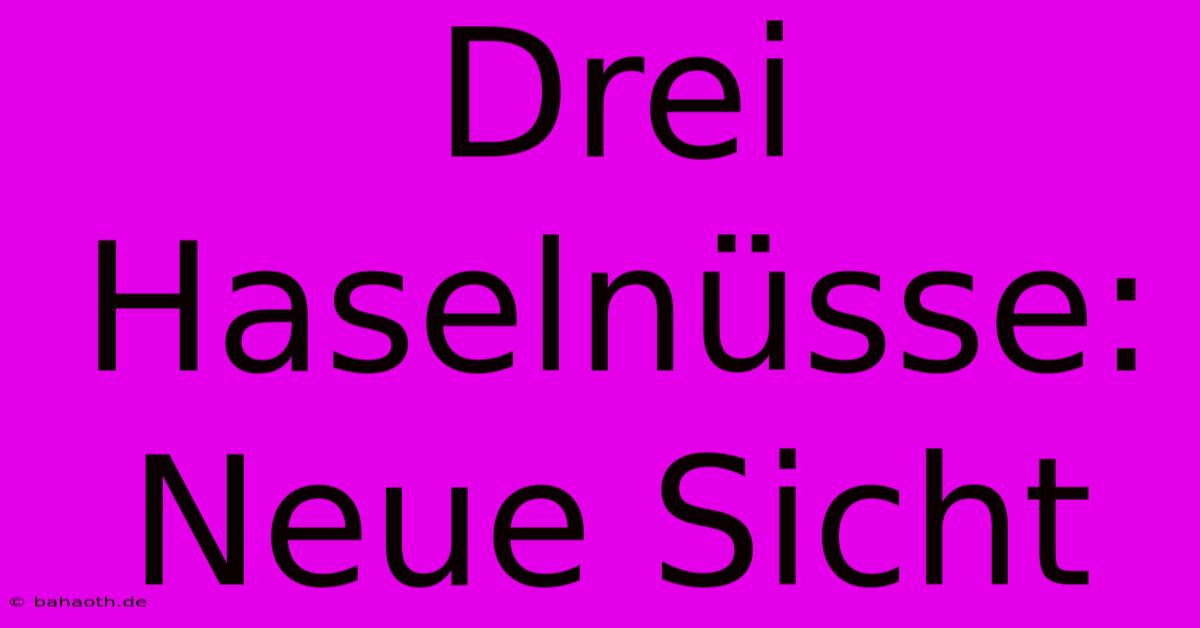 Drei Haselnüsse:  Neue Sicht