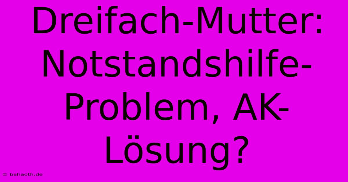 Dreifach-Mutter: Notstandshilfe-Problem, AK-Lösung?