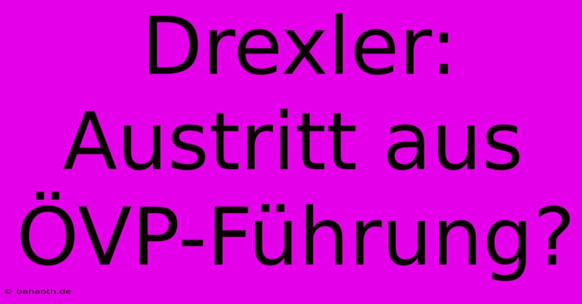 Drexler:  Austritt Aus ÖVP-Führung?