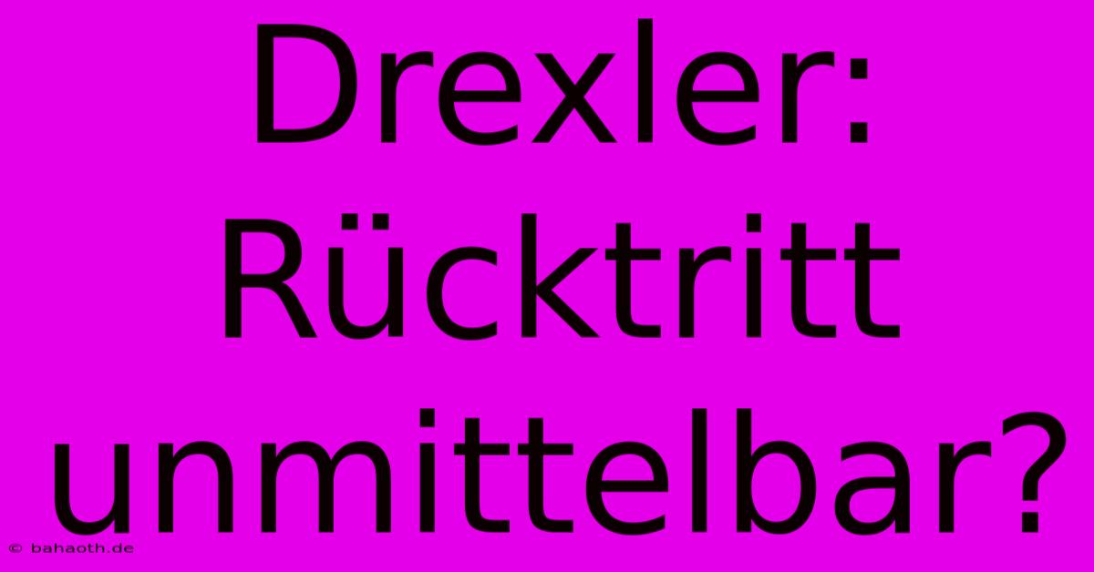 Drexler: Rücktritt Unmittelbar?