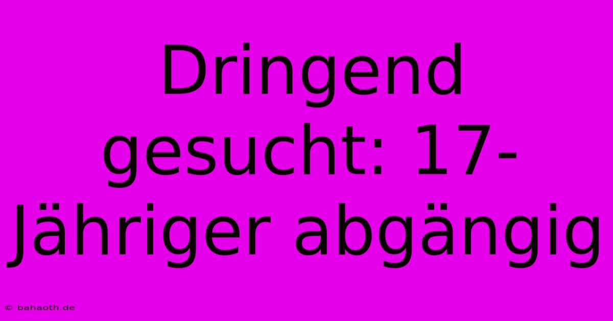 Dringend Gesucht: 17-Jähriger Abgängig