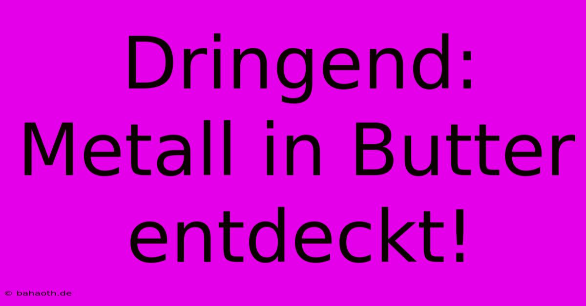 Dringend: Metall In Butter Entdeckt!