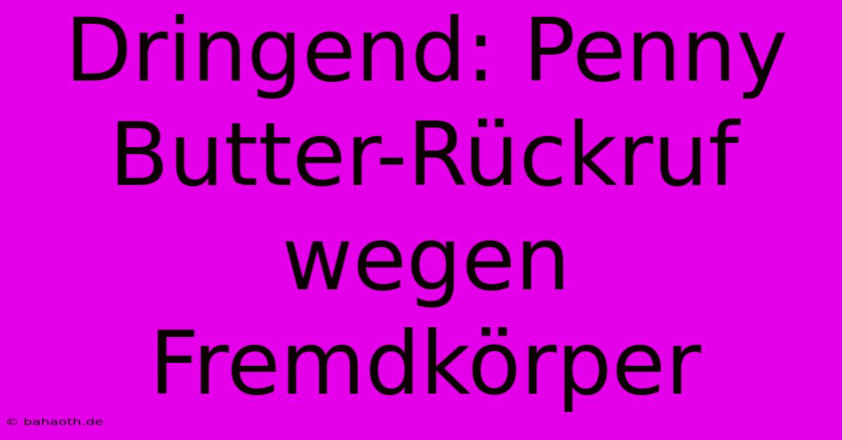 Dringend: Penny Butter-Rückruf Wegen Fremdkörper