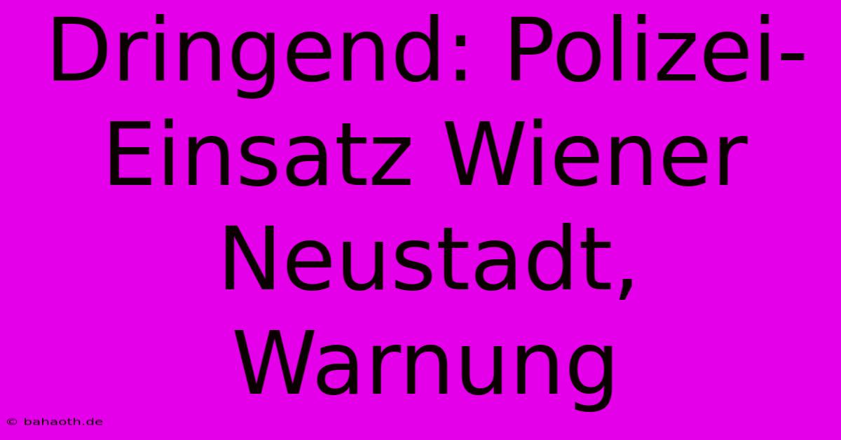 Dringend: Polizei-Einsatz Wiener Neustadt, Warnung