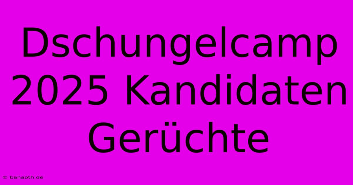 Dschungelcamp 2025 Kandidaten Gerüchte