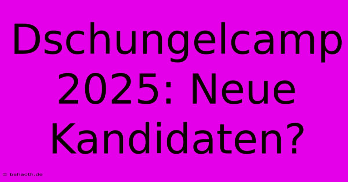 Dschungelcamp 2025: Neue Kandidaten?