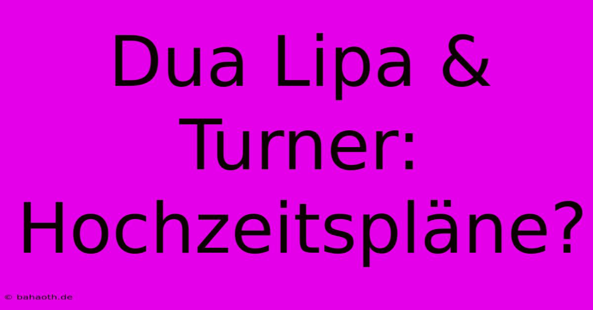 Dua Lipa & Turner: Hochzeitspläne?