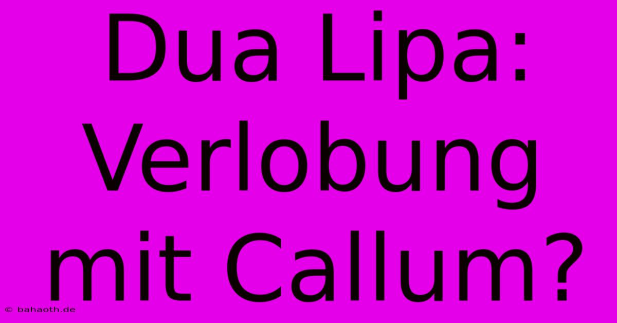 Dua Lipa: Verlobung Mit Callum?