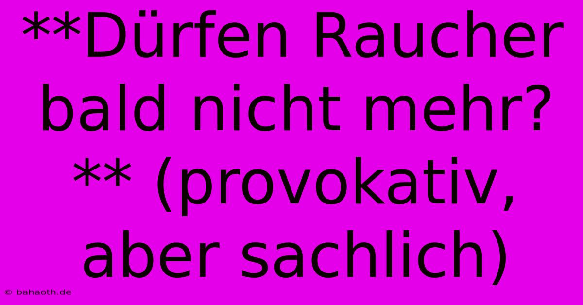 **Dürfen Raucher Bald Nicht Mehr?** (provokativ, Aber Sachlich)