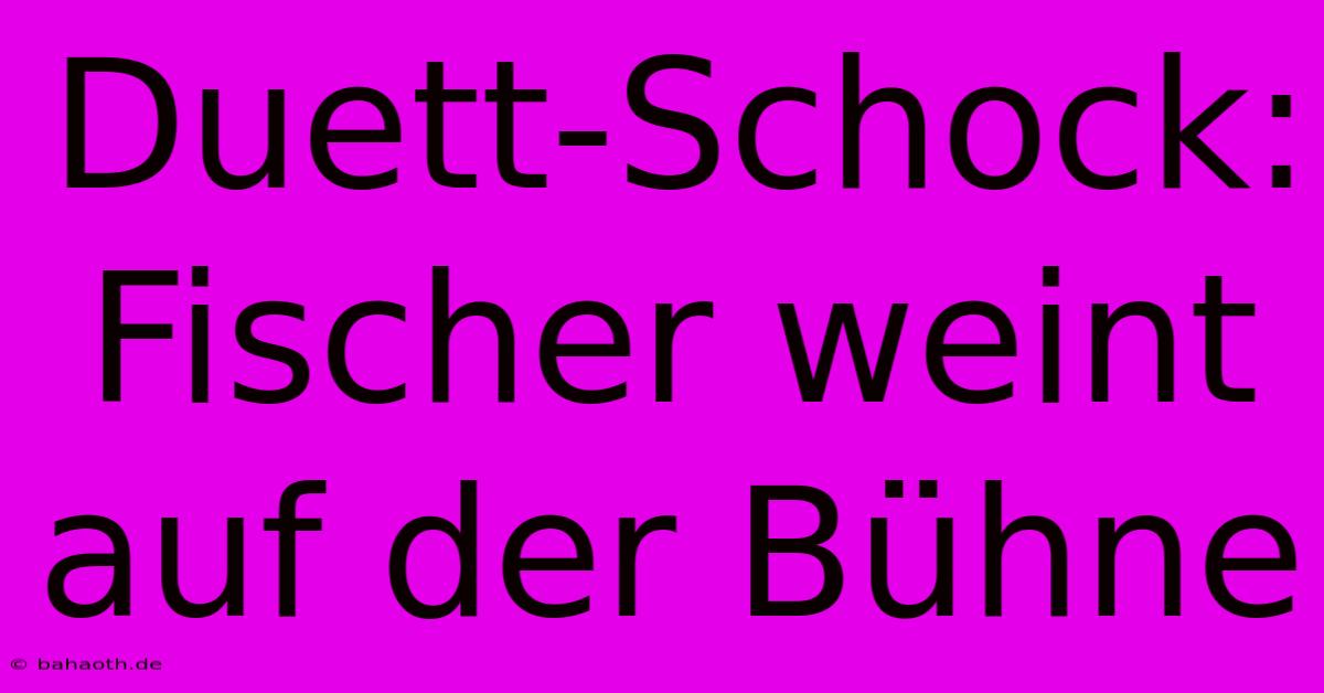 Duett-Schock: Fischer Weint Auf Der Bühne