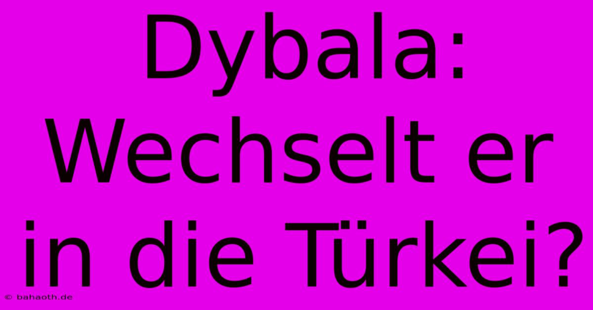 Dybala: Wechselt Er In Die Türkei?