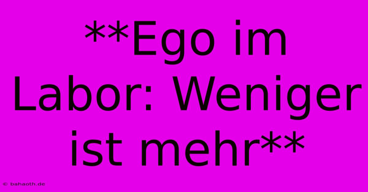 **Ego Im Labor: Weniger Ist Mehr**