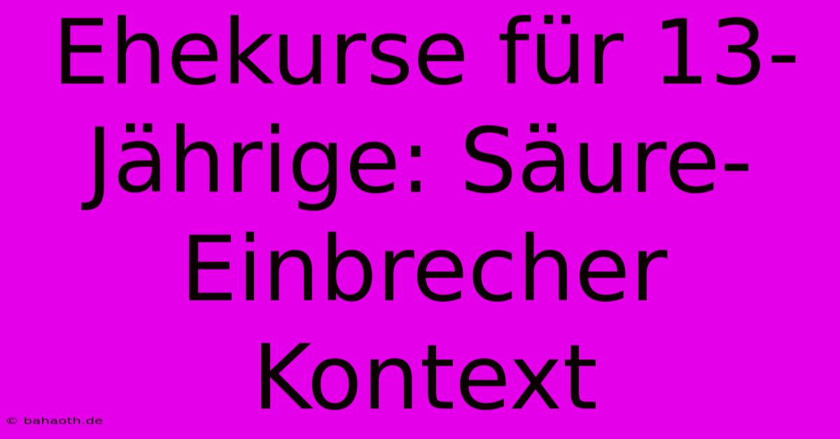 Ehekurse Für 13-Jährige: Säure-Einbrecher Kontext