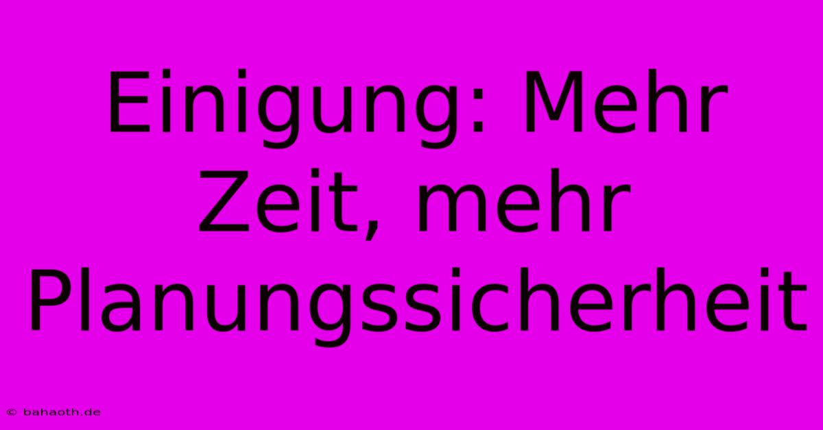 Einigung: Mehr Zeit, Mehr Planungssicherheit