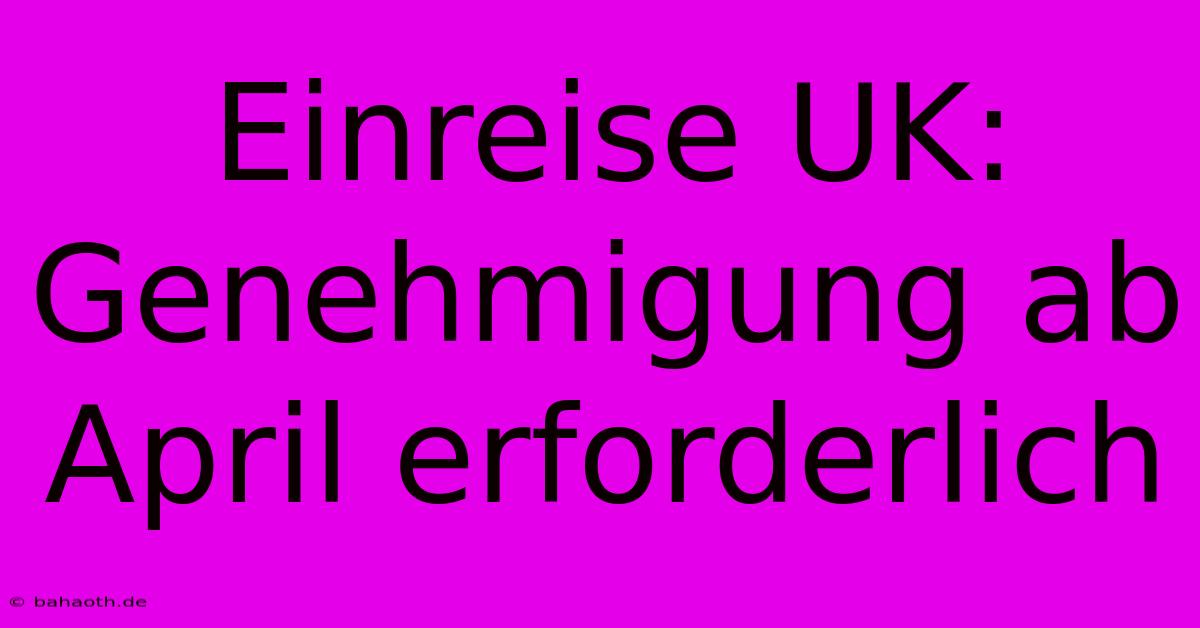 Einreise UK: Genehmigung Ab April Erforderlich