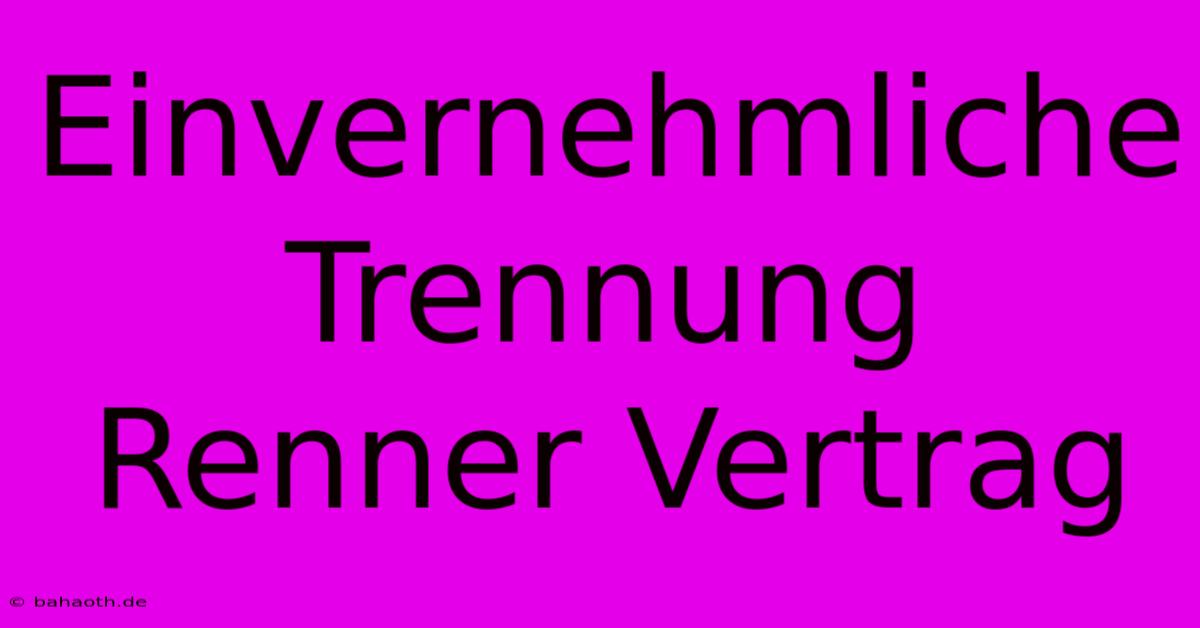 Einvernehmliche Trennung Renner Vertrag