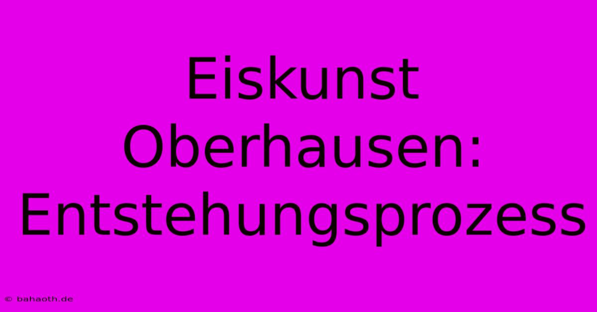 Eiskunst Oberhausen: Entstehungsprozess