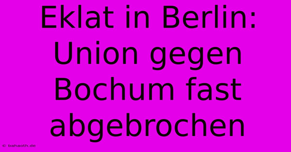 Eklat In Berlin: Union Gegen Bochum Fast Abgebrochen