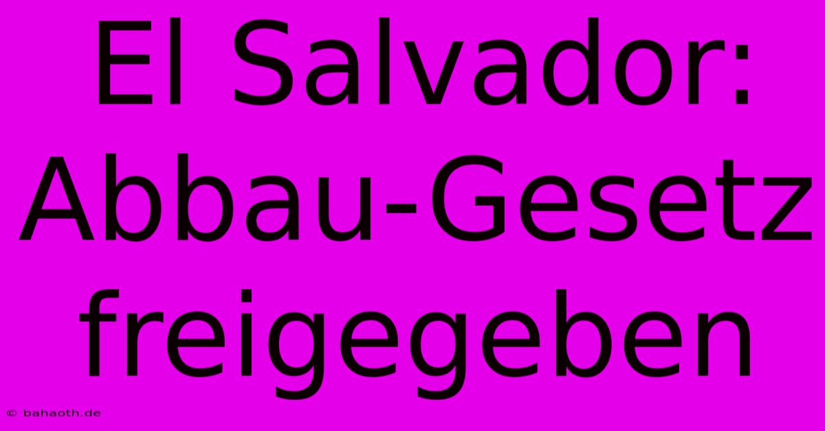 El Salvador:  Abbau-Gesetz Freigegeben