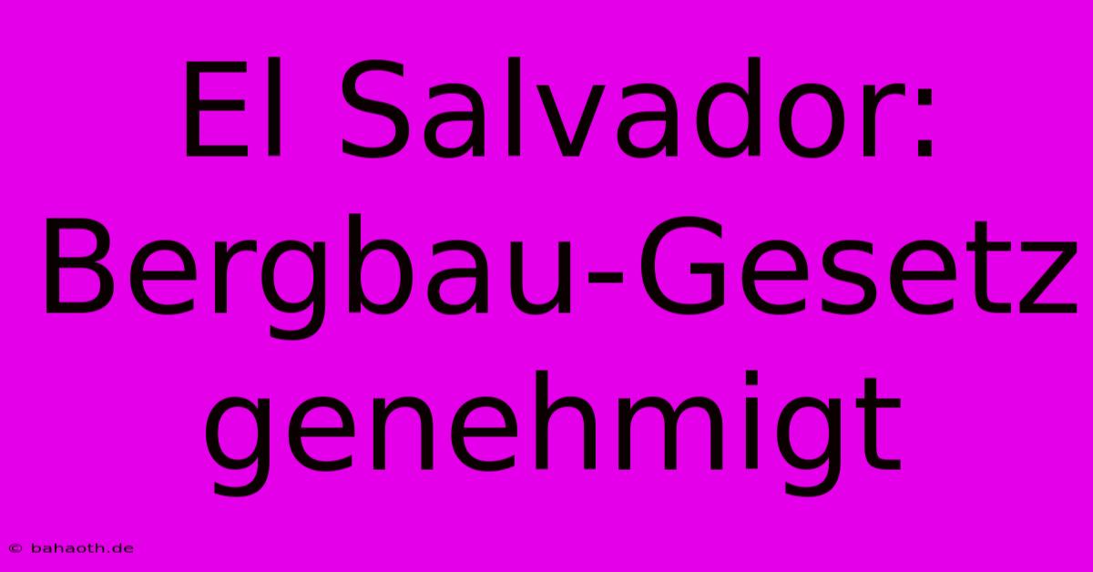 El Salvador:  Bergbau-Gesetz Genehmigt