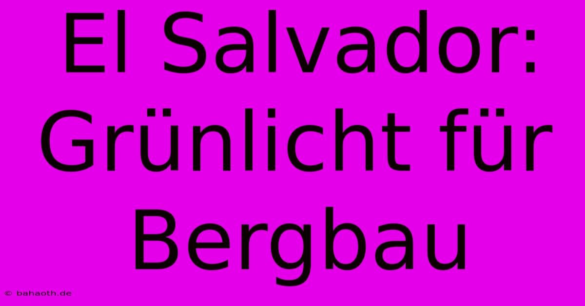 El Salvador:  Grünlicht Für Bergbau