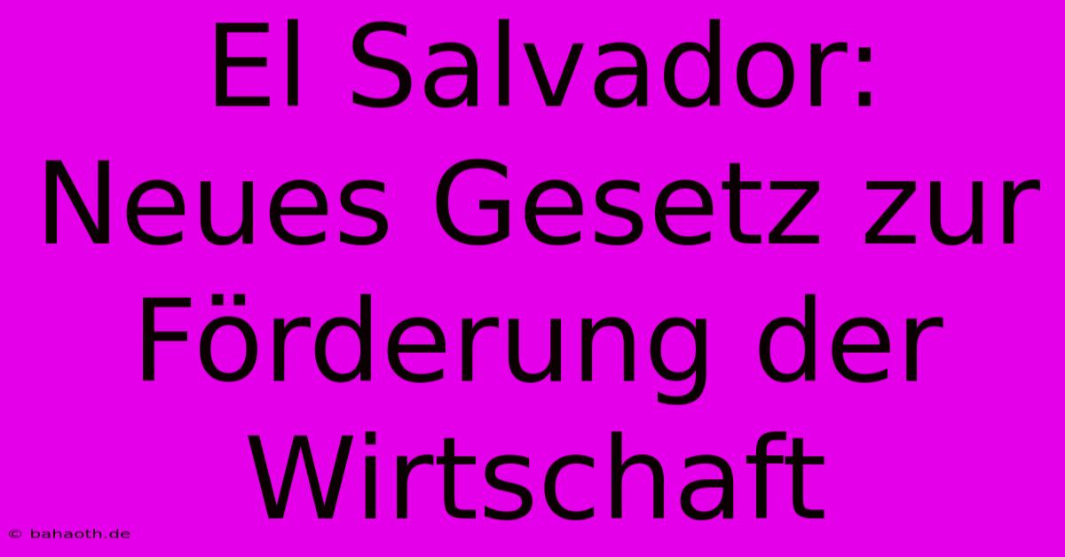 El Salvador:  Neues Gesetz Zur Förderung Der Wirtschaft