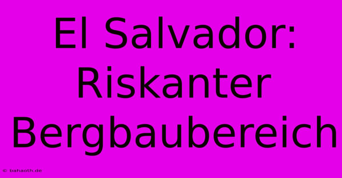 El Salvador:  Riskanter Bergbaubereich