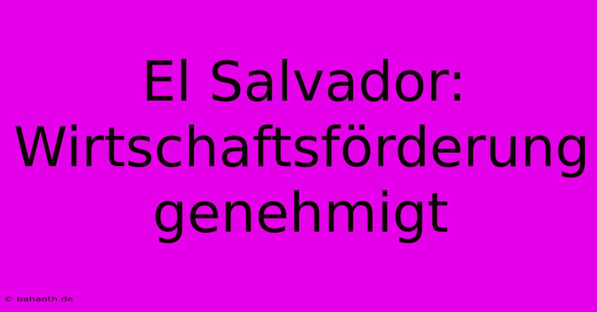 El Salvador:  Wirtschaftsförderung  Genehmigt